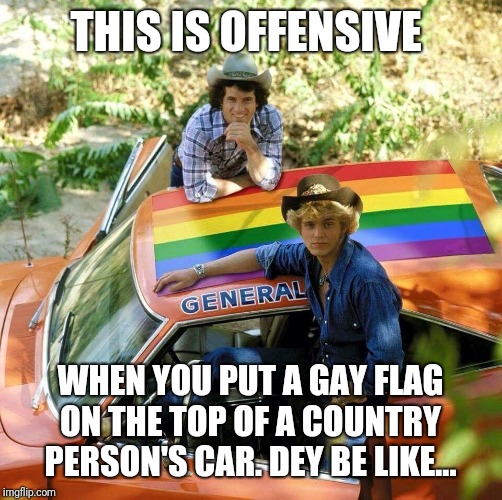 General lee | THIS IS OFFENSIVE; WHEN YOU PUT A GAY FLAG ON THE TOP OF A COUNTRY PERSON'S CAR. DEY BE LIKE... | image tagged in general lee | made w/ Imgflip meme maker