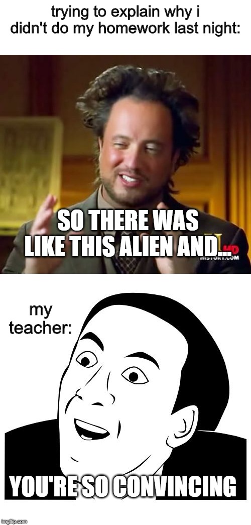 trying to explain why i didn't do my homework last night:; SO THERE WAS LIKE THIS ALIEN AND... my teacher:; YOU'RE SO CONVINCING | image tagged in memes,ancient aliens,you don't say | made w/ Imgflip meme maker
