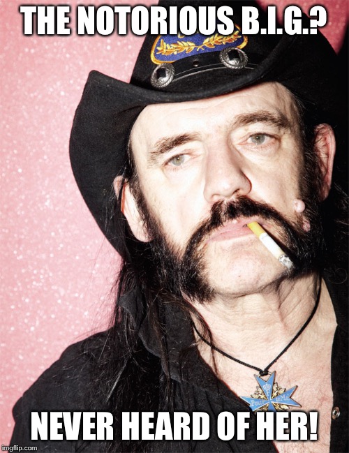 Lemmy | THE NOTORIOUS B.I.G.? NEVER HEARD OF HER! | image tagged in lemmy | made w/ Imgflip meme maker