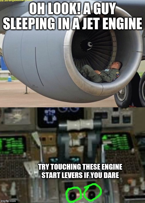 OH LOOK! A GUY SLEEPING IN A JET ENGINE; TRY TOUCHING THESE ENGINE START LEVERS IF YOU DARE | image tagged in pilots in the cockpit,jet engine nap | made w/ Imgflip meme maker