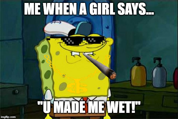 Don't You Squidward Meme | ME WHEN A GIRL SAYS... "U MADE ME WET!" | image tagged in memes,dont you squidward | made w/ Imgflip meme maker