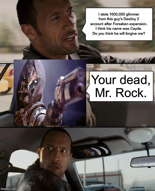 The Rock Driving Meme | I stole 1000,000 glimmer from this guy’s Destiny 2 account after Forsaken expansion. I think his name was Cayde. Do you think he will forgive me? Your dead, Mr. Rock. | image tagged in memes,the rock driving | made w/ Imgflip meme maker