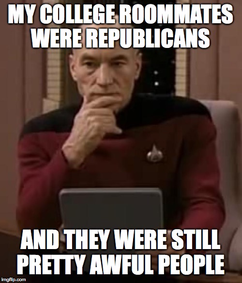picard thinking | MY COLLEGE ROOMMATES
WERE REPUBLICANS AND THEY WERE STILL
PRETTY AWFUL PEOPLE | image tagged in picard thinking | made w/ Imgflip meme maker