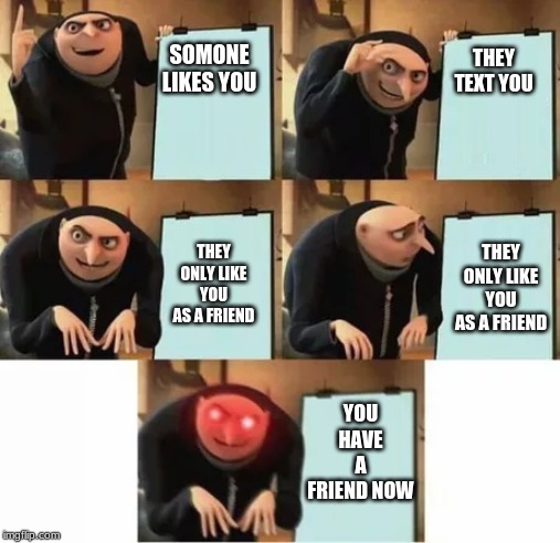 I dunno | SOMONE LIKES YOU; THEY TEXT YOU; THEY ONLY LIKE YOU AS A FRIEND; THEY ONLY LIKE YOU AS A FRIEND; YOU HAVE A FRIEND NOW | image tagged in gru's plan red eyes edition,i'm lonely | made w/ Imgflip meme maker