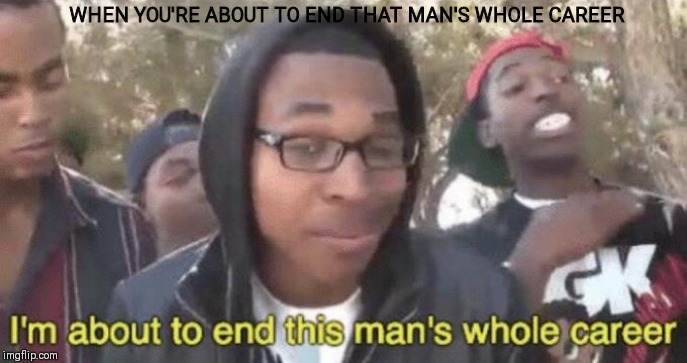 I’m about to end this man’s whole career | WHEN YOU'RE ABOUT TO END THAT MAN'S WHOLE CAREER | image tagged in im about to end this mans whole career | made w/ Imgflip meme maker