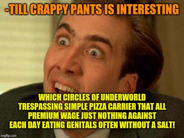 Nicolas cage | -TILL CRAPPY PANTS IS INTERESTING WHICH CIRCLES OF UNDERWORLD TRESPASSING SIMPLE PIZZA CARRIER THAT ALL PREMIUM WAGE JUST NOTHING AGAINST EA | image tagged in nicolas cage | made w/ Imgflip meme maker