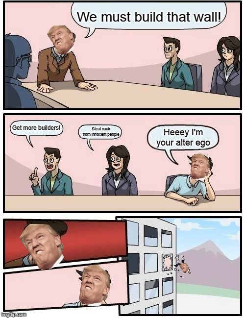 Boardroom Meeting Suggestion | We must build that wall! Get more builders! Steal cash from innocent people; Heeey I'm your alter ego | image tagged in memes,boardroom meeting suggestion | made w/ Imgflip meme maker