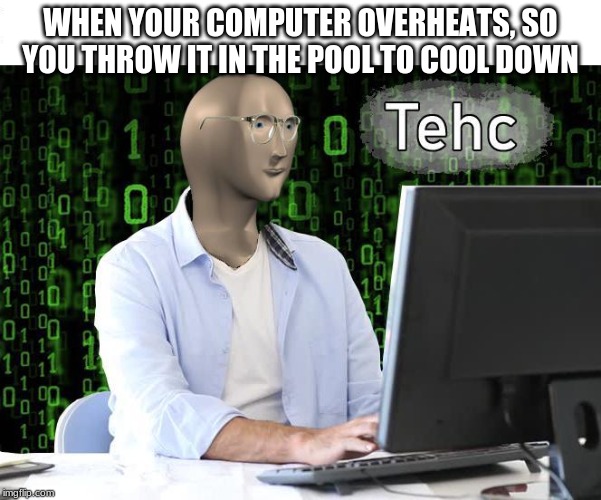 tehc | WHEN YOUR COMPUTER OVERHEATS, SO YOU THROW IT IN THE POOL TO COOL DOWN | image tagged in tehc | made w/ Imgflip meme maker