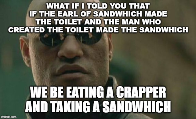 Matrix Morpheus Meme | WHAT IF I TOLD YOU THAT
IF THE EARL OF SANDWHICH MADE THE TOILET AND THE MAN WHO CREATED THE TOILET MADE THE SANDWHICH; WE BE EATING A CRAPPER AND TAKING A SANDWHICH | image tagged in memes,matrix morpheus | made w/ Imgflip meme maker