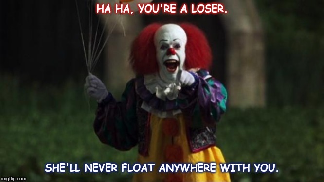 Pennywise | HA HA, YOU'RE A LOSER. SHE'LL NEVER FLOAT ANYWHERE WITH YOU. | image tagged in pennywise | made w/ Imgflip meme maker
