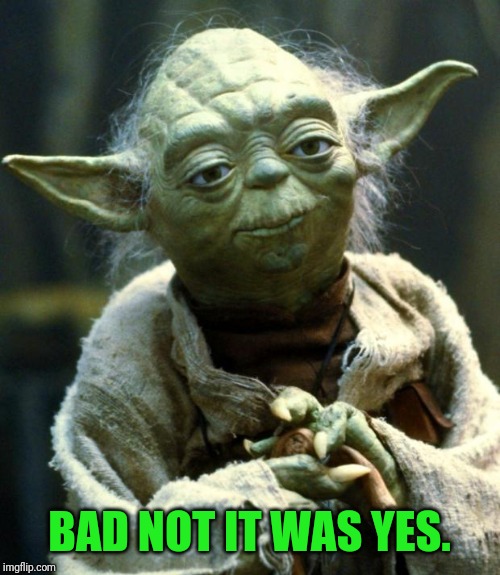 Star Wars Yoda Meme | BAD NOT IT WAS YES. | image tagged in memes,star wars yoda | made w/ Imgflip meme maker