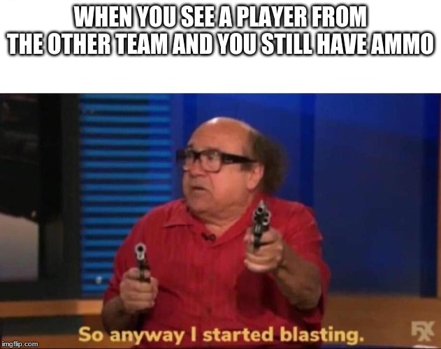 So anyway I started blasting | WHEN YOU SEE A PLAYER FROM THE OTHER TEAM AND YOU STILL HAVE AMMO | image tagged in so anyway i started blasting | made w/ Imgflip meme maker