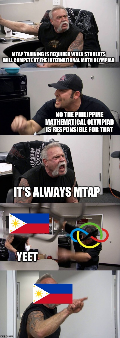 atleast International Olympiad in Informatics is way better than International Mathematical Olympiad | MTAP TRAINING IS REQUIRED WHEN STUDENTS WILL COMPETE AT THE INTERNATIONAL MATH OLYMPIAD; NO THE PHILIPPINE MATHEMATICAL OLYMPIAD IS RESPONSIBLE FOR THAT; IT'S ALWAYS MTAP; YEET | image tagged in memes,american chopper argument,philippines,math,olympiad | made w/ Imgflip meme maker