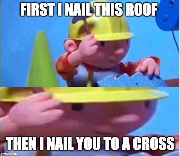 Bob The Builder | FIRST I NAIL THIS ROOF; THEN I NAIL YOU TO A CROSS | image tagged in bob the builder | made w/ Imgflip meme maker