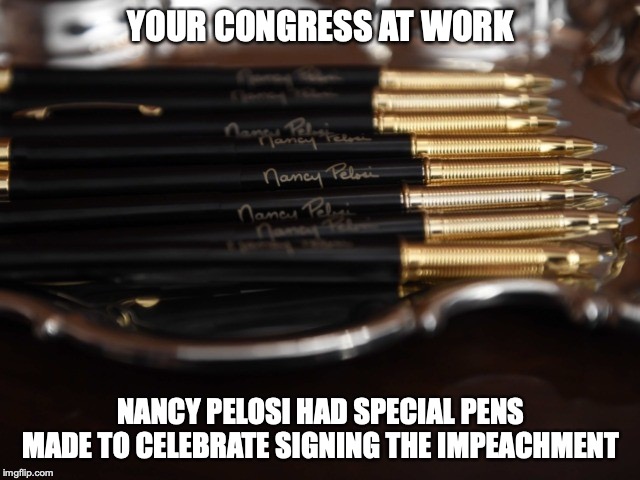 YOUR CONGRESS AT WORK; NANCY PELOSI HAD SPECIAL PENS MADE TO CELEBRATE SIGNING THE IMPEACHMENT | image tagged in impeachment,nancy pelosi,congress | made w/ Imgflip meme maker