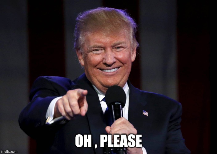 Trump laughing at haters | OH , PLEASE | image tagged in trump laughing at haters | made w/ Imgflip meme maker