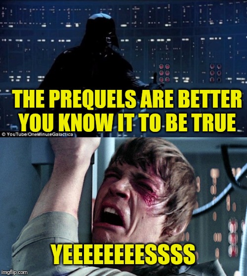 darth vader luke skywalker | THE PREQUELS ARE BETTER YOU KNOW IT TO BE TRUE YEEEEEEEESSSS | image tagged in darth vader luke skywalker | made w/ Imgflip meme maker