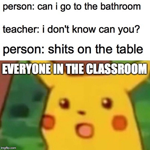 Surprised Pikachu Meme | person: can i go to the bathroom; teacher: i don't know can you? person: shits on the table; EVERYONE IN THE CLASSROOM | image tagged in memes,surprised pikachu | made w/ Imgflip meme maker