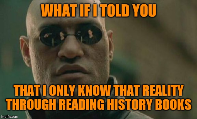 Matrix Morpheus Meme | WHAT IF I TOLD YOU THAT I ONLY KNOW THAT REALITY THROUGH READING HISTORY BOOKS | image tagged in memes,matrix morpheus | made w/ Imgflip meme maker