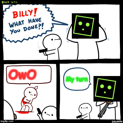 Billy, What Have You Done | OwO; My turn | image tagged in billy what have you done | made w/ Imgflip meme maker