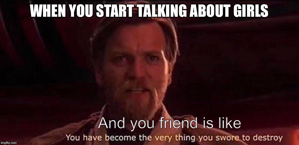You've become the very thing you swore to destroy | WHEN YOU START TALKING ABOUT GIRLS; And you friend is like | image tagged in you've become the very thing you swore to destroy | made w/ Imgflip meme maker