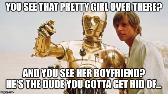 star wars | YOU SEE THAT PRETTY GIRL OVER THERE? AND YOU SEE HER BOYFRIEND? HE'S THE DUDE YOU GOTTA GET RID OF... | image tagged in star wars | made w/ Imgflip meme maker
