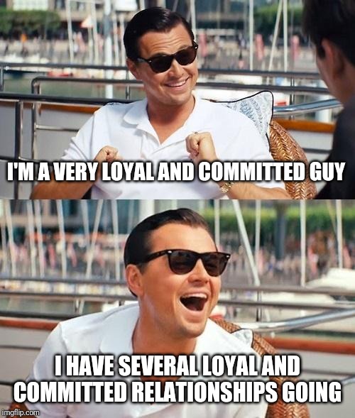 Leonardo Dicaprio Wolf Of Wall Street Meme | I'M A VERY LOYAL AND COMMITTED GUY; I HAVE SEVERAL LOYAL AND COMMITTED RELATIONSHIPS GOING | image tagged in memes,leonardo dicaprio wolf of wall street | made w/ Imgflip meme maker