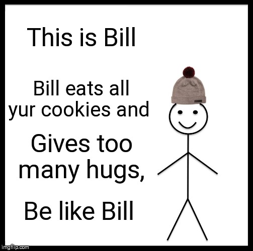 Be Like Bill Meme | This is Bill; Bill eats all yur cookies and; Gives too many hugs, Be like Bill | image tagged in memes,be like bill | made w/ Imgflip meme maker