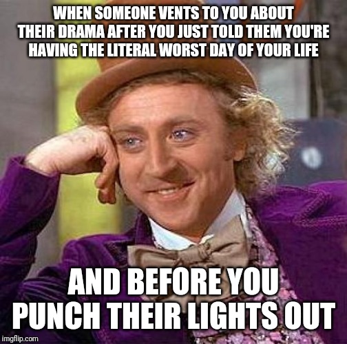 Creepy Condescending Wonka Meme | WHEN SOMEONE VENTS TO YOU ABOUT THEIR DRAMA AFTER YOU JUST TOLD THEM YOU'RE HAVING THE LITERAL WORST DAY OF YOUR LIFE; AND BEFORE YOU PUNCH THEIR LIGHTS OUT | image tagged in memes,creepy condescending wonka | made w/ Imgflip meme maker