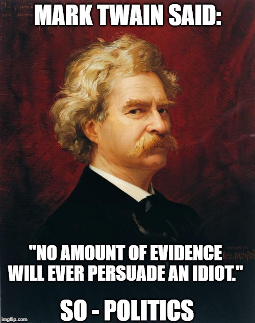 Convince an Idiot | MARK TWAIN SAID:; "NO AMOUNT OF EVIDENCE WILL EVER PERSUADE AN IDIOT."; SO - POLITICS | image tagged in politics,mark twain,argument,persuade an idiot,tdiot | made w/ Imgflip meme maker