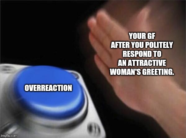 Blank Nut Button | YOUR GF AFTER YOU POLITELY RESPOND TO AN ATTRACTIVE WOMAN'S GREETING. OVERREACTION | image tagged in memes,blank nut button | made w/ Imgflip meme maker