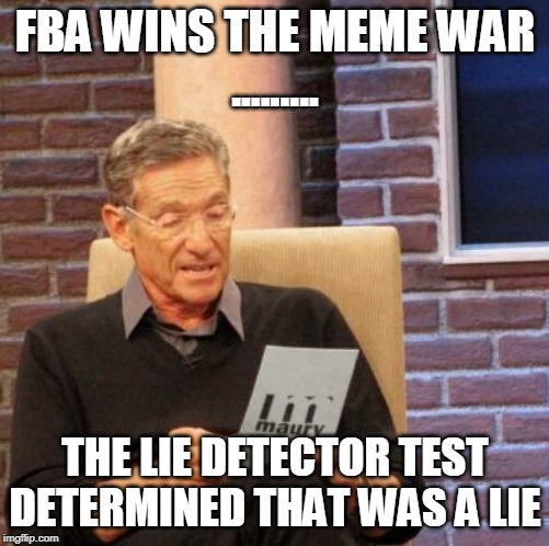 Maury Lie Detector Meme | FBA WINS THE MEME WAR
......... THE LIE DETECTOR TEST DETERMINED THAT WAS A LIE | image tagged in memes,maury lie detector | made w/ Imgflip meme maker