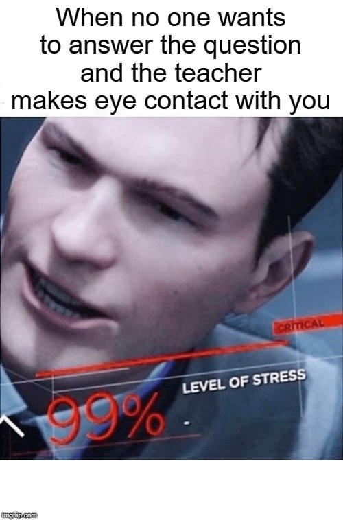 No I will not answer the question |  When no one wants to answer the question and the teacher makes eye contact with you | image tagged in 99 level of stress,funny,memes,teacher,question,eye contact | made w/ Imgflip meme maker