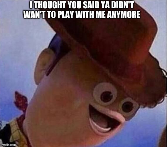 Derp Woody | I THOUGHT YOU SAID YA DIDN'T WAN'T TO PLAY WITH ME ANYMORE | image tagged in derp woody | made w/ Imgflip meme maker