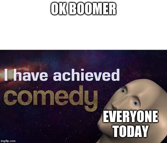 I have achieved COMEDY | OK BOOMER; EVERYONE TODAY | image tagged in i have achieved comedy | made w/ Imgflip meme maker