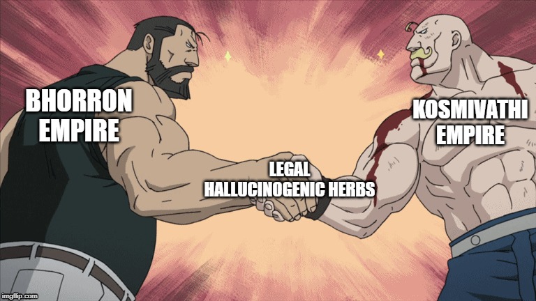 Buff Anime Guys Handshake | BHORRON EMPIRE; KOSMIVATHI EMPIRE; LEGAL HALLUCINOGENIC HERBS | image tagged in buff anime guys handshake | made w/ Imgflip meme maker