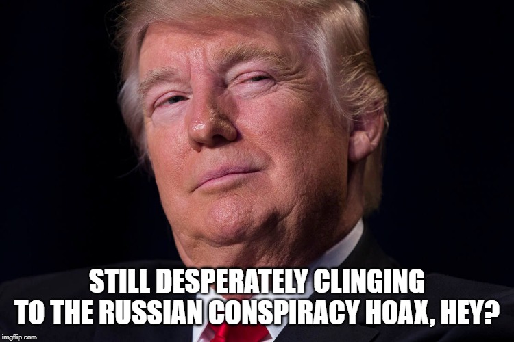 STILL DESPERATELY CLINGING TO THE RUSSIAN CONSPIRACY HOAX, HEY? | made w/ Imgflip meme maker