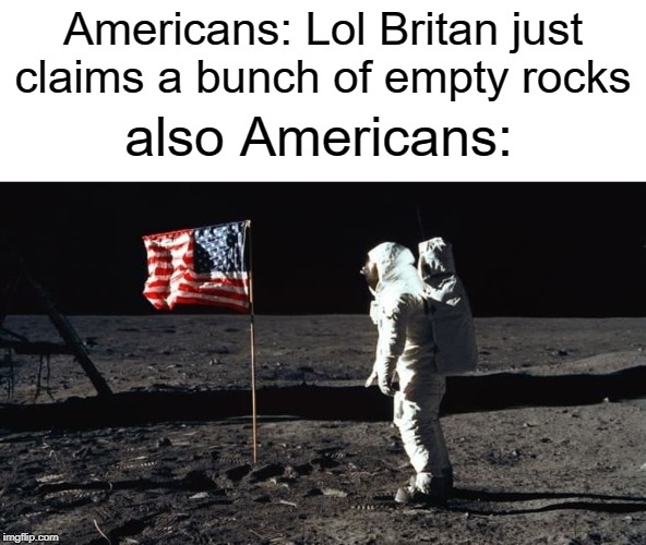 Americans: Lol Britan just claims a bunch of empty rocks; also Americans: | image tagged in funny,memes,america,american,britain,moon landing | made w/ Imgflip meme maker