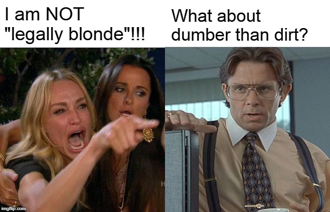 Woman Yelling at Bill Lumbergh | I am NOT "legally blonde"!!! What about dumber than dirt? | image tagged in memes,woman yelling at cat | made w/ Imgflip meme maker