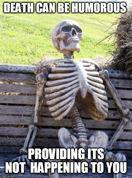 Waiting Skeleton Meme | DEATH CAN BE HUMOROUS; PROVIDING ITS NOT  HAPPENING TO YOU | image tagged in memes,waiting skeleton | made w/ Imgflip meme maker