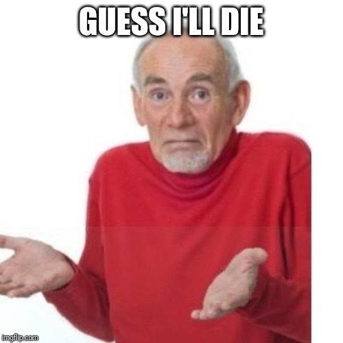 I guess ill die | GUESS I'LL DIE | image tagged in i guess ill die | made w/ Imgflip meme maker