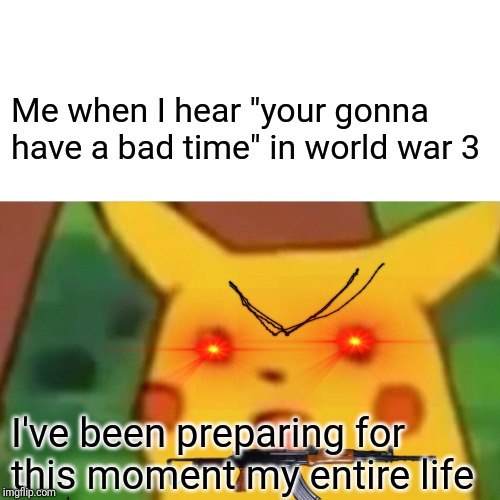 Surprised Pikachu | Me when I hear "your gonna have a bad time" in world war 3; I've been preparing for this moment my entire life | image tagged in memes,surprised pikachu | made w/ Imgflip meme maker