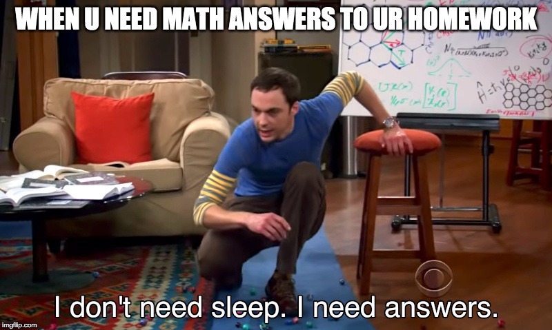 i need answers | WHEN U NEED MATH ANSWERS TO UR HOMEWORK | image tagged in i need answers | made w/ Imgflip meme maker