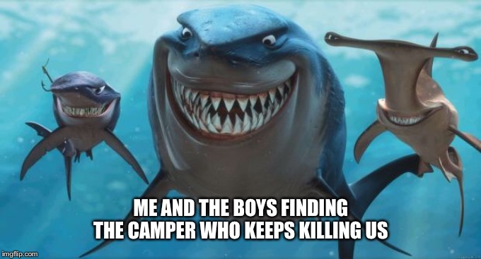 Finding Nemo Sharks | ME AND THE BOYS FINDING THE CAMPER WHO KEEPS KILLING US | image tagged in finding nemo sharks | made w/ Imgflip meme maker
