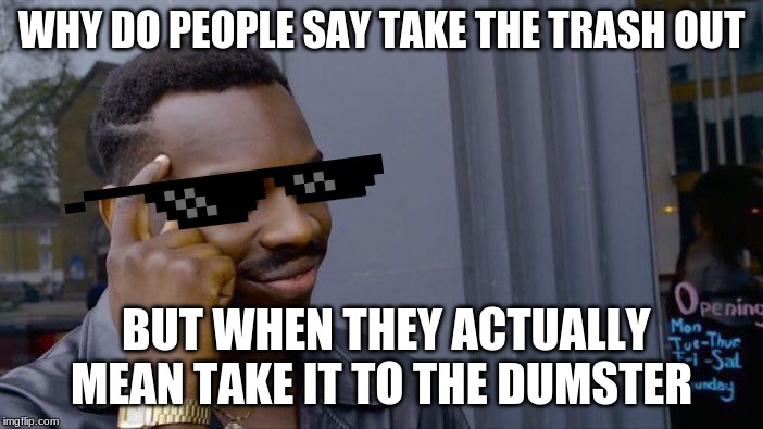 Roll Safe Think About It Meme | WHY DO PEOPLE SAY TAKE THE TRASH OUT; BUT WHEN THEY ACTUALLY MEAN TAKE IT TO THE DUMSTER | image tagged in memes,roll safe think about it | made w/ Imgflip meme maker