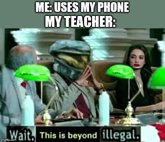 School be like | ME: USES MY PHONE; MY TEACHER: | image tagged in wait this is beyond illegal | made w/ Imgflip meme maker