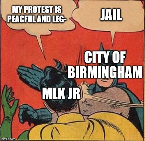 Batman Slapping Robin | MY PROTEST IS PEACFUL AND LEG-; JAIL; CITY OF BIRMINGHAM; MLK JR | image tagged in memes,batman slapping robin | made w/ Imgflip meme maker