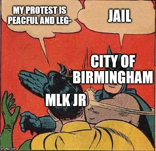 Batman Slapping Robin Meme | MY PROTEST IS PEACFUL AND LEG-; JAIL; CITY OF BIRMINGHAM; MLK JR | image tagged in memes,batman slapping robin | made w/ Imgflip meme maker