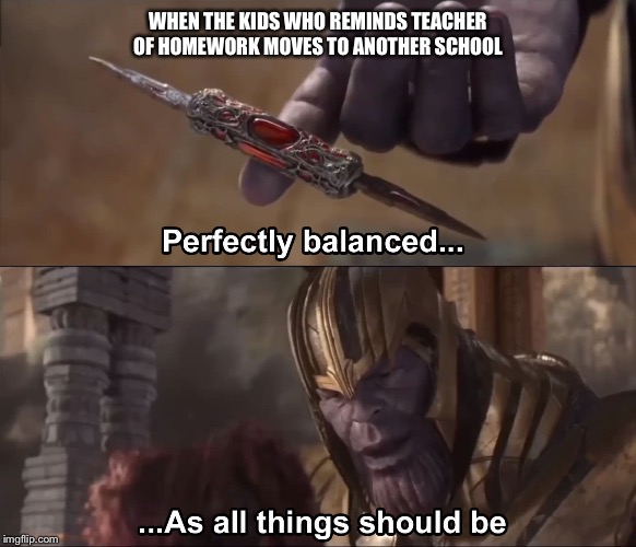Thanos perfectly balanced as all things should be | WHEN THE KIDS WHO REMINDS TEACHER OF HOMEWORK MOVES TO ANOTHER SCHOOL | image tagged in thanos perfectly balanced as all things should be | made w/ Imgflip meme maker