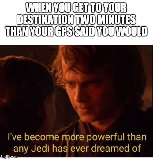 I've become more powerful-Star Wars  | WHEN YOU GET TO YOUR DESTINATION TWO MINUTES THAN YOUR GPS SAID YOU WOULD | image tagged in i've become more powerful-star wars | made w/ Imgflip meme maker